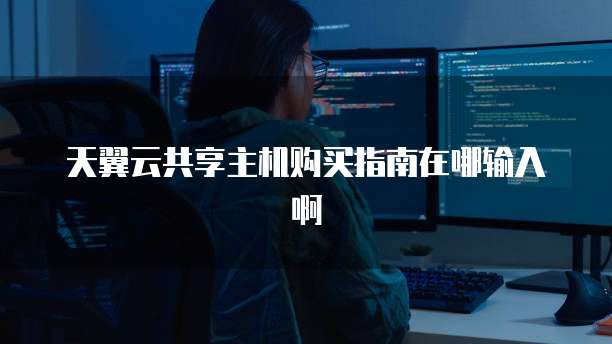 天翼云共享主机购买指南在哪输入啊