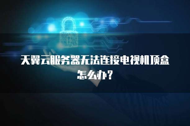 天翼云服务器无法连接电视机顶盒怎么办?
