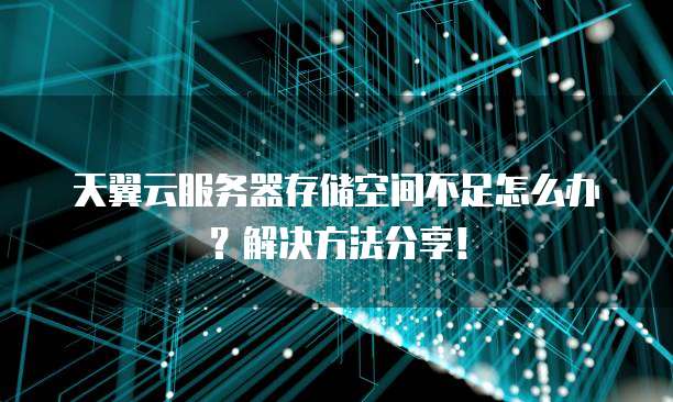 天翼云服务器存储空间不足怎么办?解决方法分享!
