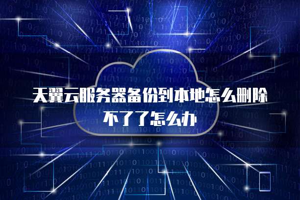 天翼云服务器备份到本地怎么删除不了了怎么办