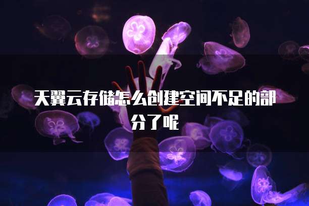 天翼云存储怎么创建空间不足的部分了呢