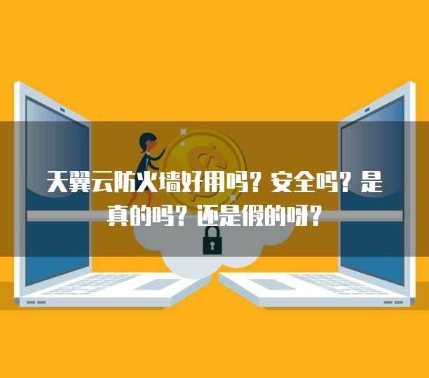 天翼云防火墙好用吗?安全吗?是真的吗?还是假的呀?