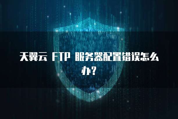 天翼云 FTP 服务器配置错误怎么办?