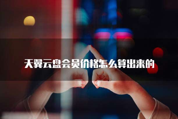天翼云盘会员价格怎么算出来的