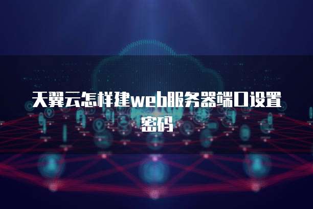 天翼云怎样建web服务器端口设置密码