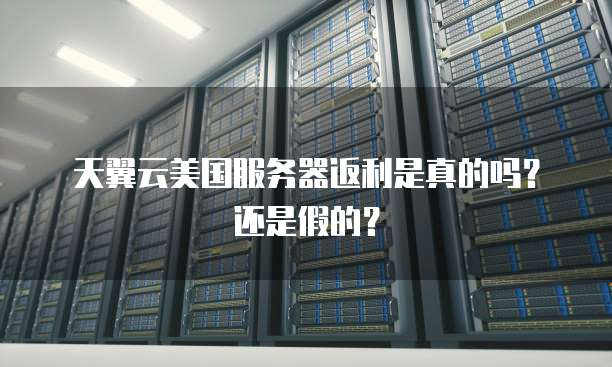 天翼云美国服务器返利是真的吗?还是假的?