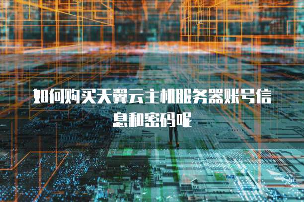 如何购买天翼云主机服务器账号信息和密码呢