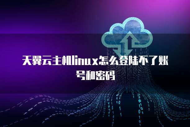 天翼云主机linux怎么登陆不了账号和密码