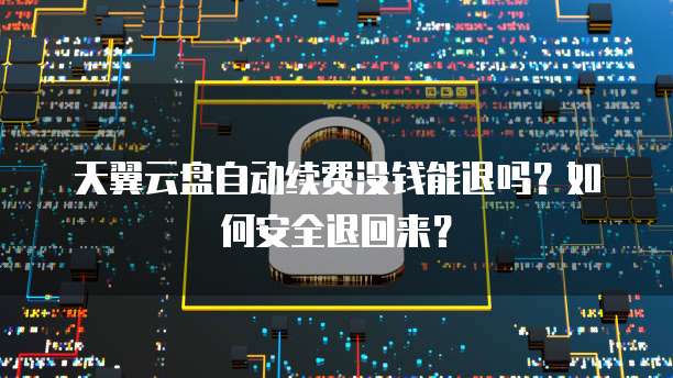 天翼云盘自动续费没钱能退吗?如何安全退回来?