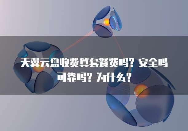 天翼云盘收费算套餐费吗?安全吗可靠吗?为什么?