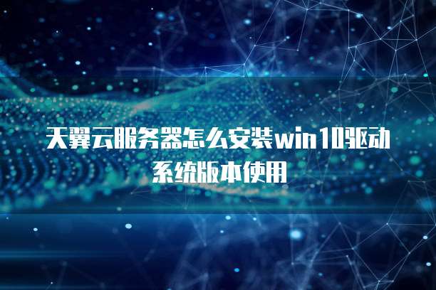 天翼云服务器怎么安装win10驱动系统版本使用