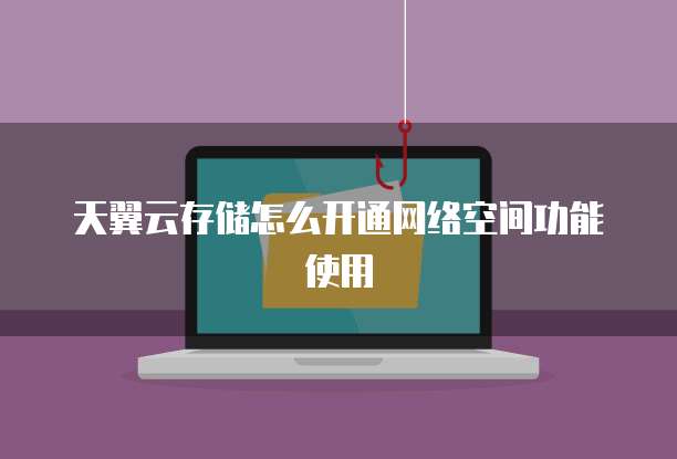 天翼云存储怎么开通网络空间功能使用