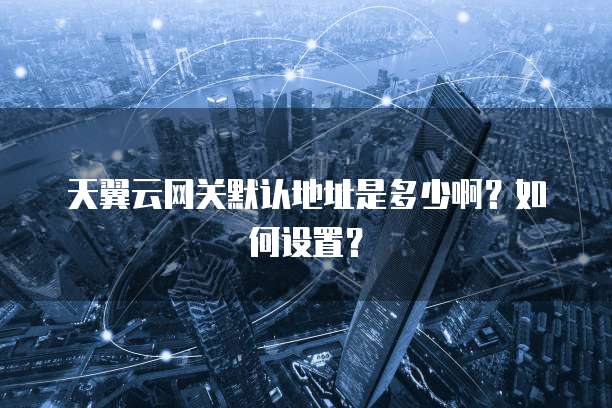天翼云网关默认地址是多少啊?如何设置?