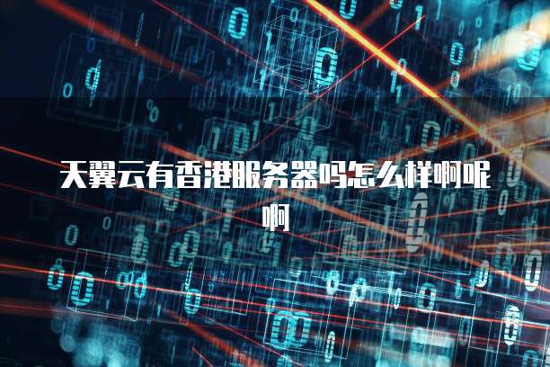 天翼云有香港服务器吗怎么样啊呢啊