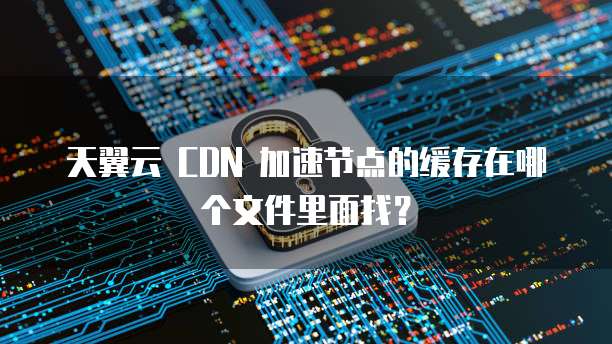 天翼云 CDN 加速节点的缓存在哪个文件里面找?