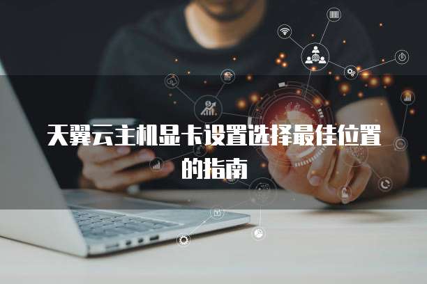 天翼云主机显卡设置选择最佳位置的指南