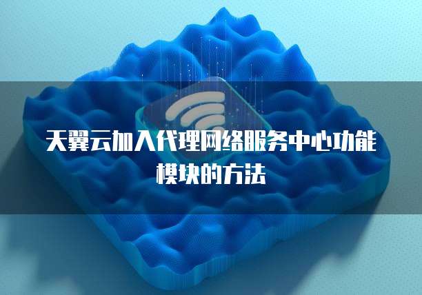 天翼云加入代理网络服务中心功能模块的方法