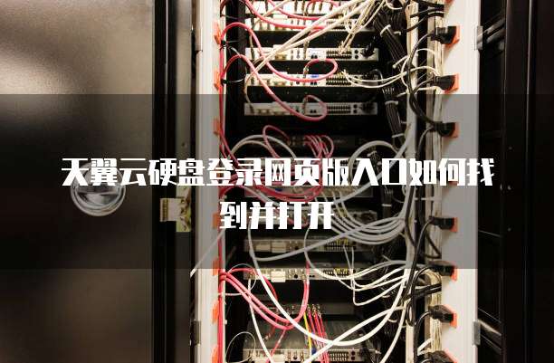 天翼云硬盘登录网页版入口如何找到并打开