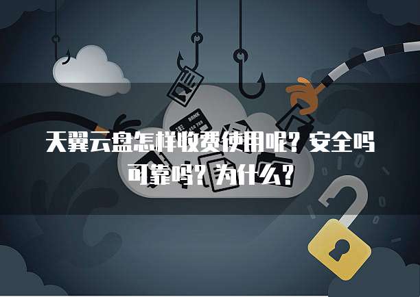天翼云盘怎样收费使用呢？安全吗可靠吗？为什么？