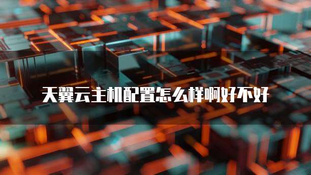 天翼云主机配置怎么样啊好不好