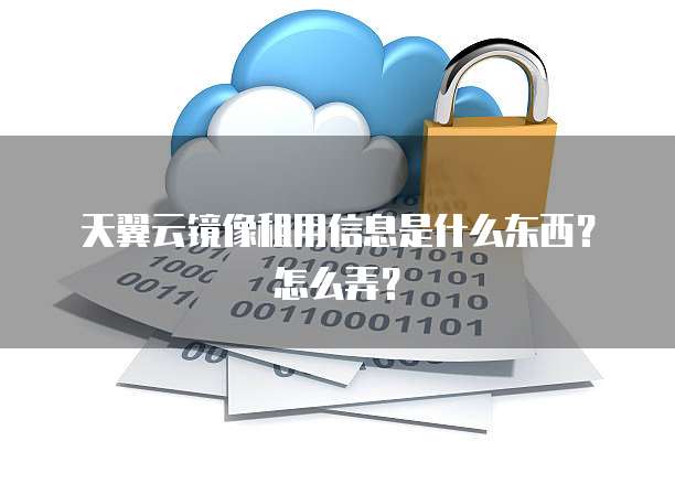 天翼云镜像租用信息是什么东西?怎么弄?