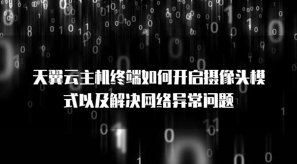 天翼云主机终端如何开启摄像头模式以及解决网络异常问题