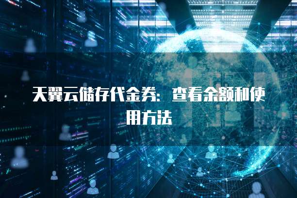 天翼云储存代金券:查看余额和使用方法