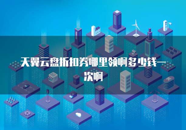 天翼云盘折扣券哪里领啊多少钱一次啊