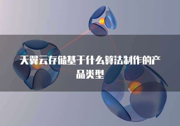 天翼云存储基于什么算法制作的产品类型