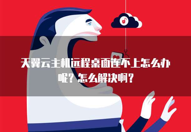 天翼云主机远程桌面连不上怎么办呢？怎么解决啊？