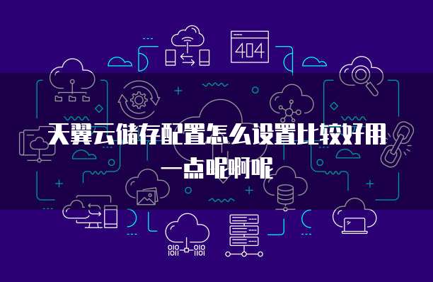 天翼云储存配置怎么设置比较好用一点呢啊呢