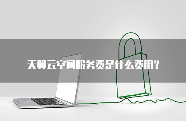 天翼云空间服务费是什么费用?