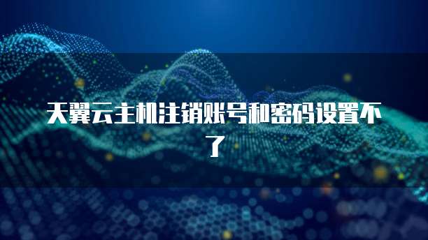 天翼云主机注销账号和密码设置不了