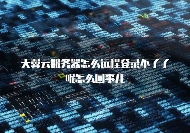 天翼云服务器怎么远程登录不了了呢怎么回事儿
