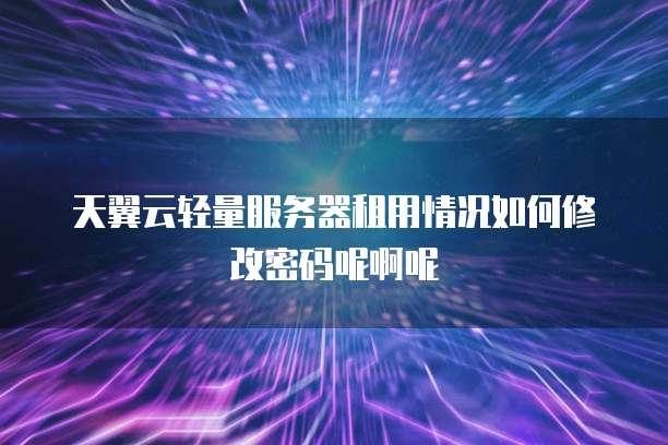 天翼云轻量服务器租用情况如何修改密码呢啊呢