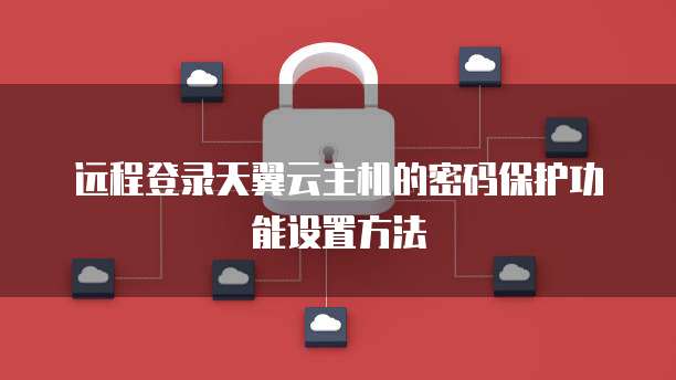 远程登录天翼云主机的密码保护功能设置方法