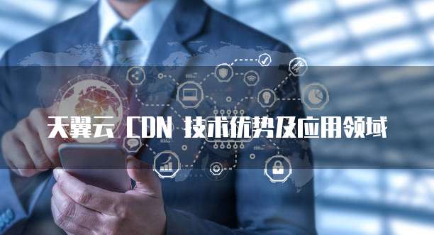 天翼云 CDN 技术优势及应用领域