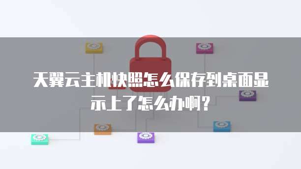 天翼云主机快照怎么保存到桌面显示上了怎么办啊?