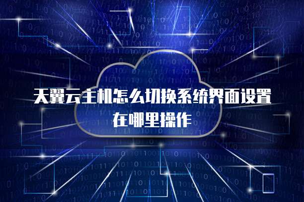 天翼云主机怎么切换系统界面设置在哪里操作