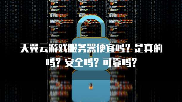 天翼云游戏服务器便宜吗?是真的吗?安全吗?可靠吗?