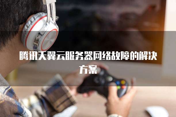 腾讯天翼云服务器网络故障的解决方案