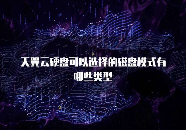 天翼云硬盘可以选择的磁盘模式有哪些类型