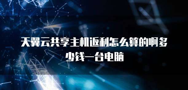 天翼云共享主机返利怎么算的啊多少钱一台电脑