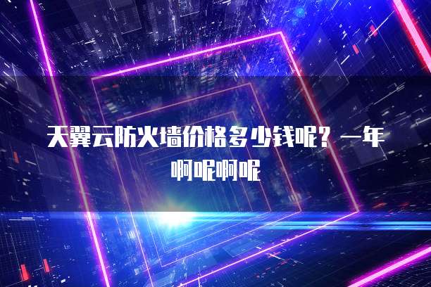 天翼云防火墙价格多少钱呢?一年啊呢啊呢