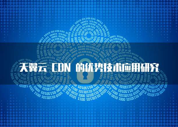 天翼云 CDN 的优势技术应用研究