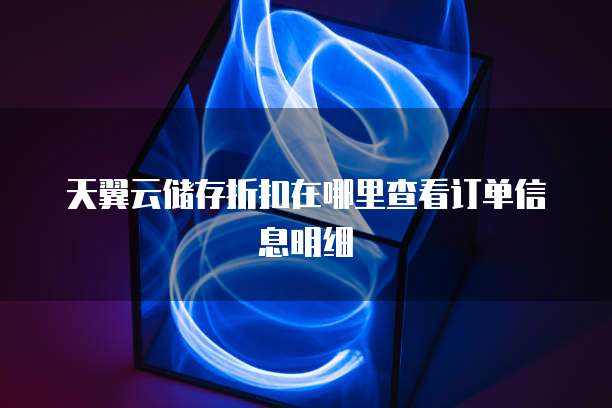 天翼云储存折扣在哪里查看订单信息明细