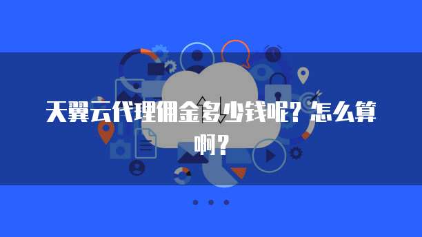 天翼云代理佣金多少钱呢?怎么算啊?