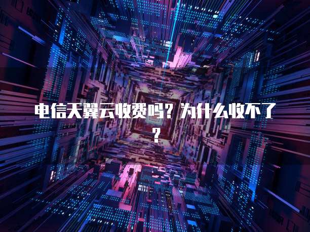 电信天翼云收费吗?为什么收不了?