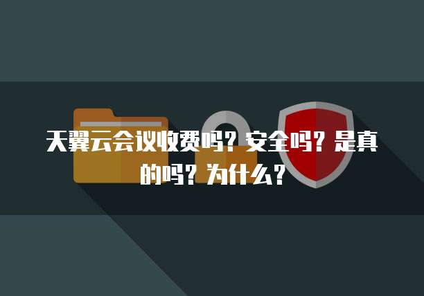 天翼云会议收费吗？安全吗？是真的吗？为什么？