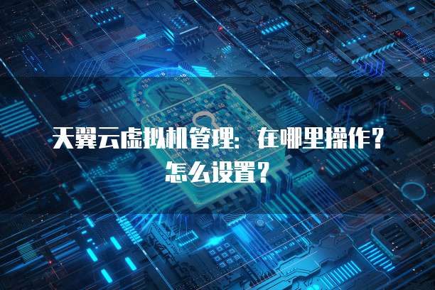天翼云虚拟机管理：在哪里操作？怎么设置？